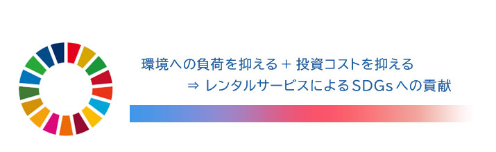 環境への負荷を抑える＋投資コストを抑える　⇒レンタルサービスによるSDGsへの貢献